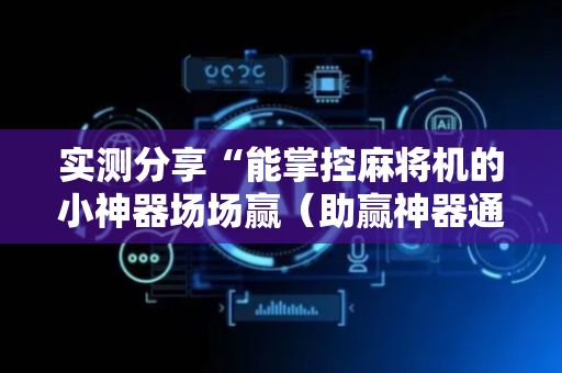实测分享“能掌控麻将机的小神器场场赢（助赢神器通用版）