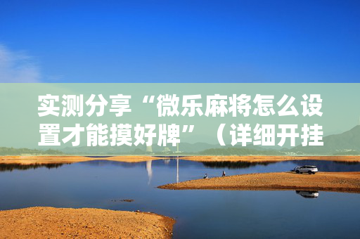 实测分享“微乐麻将怎么设置才能摸好牌”（详细开挂教程）-哔哩哔哩