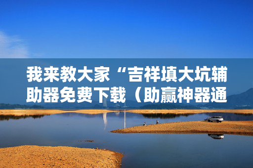 我来教大家“吉祥填大坑辅助器免费下载（助赢神器通用版）