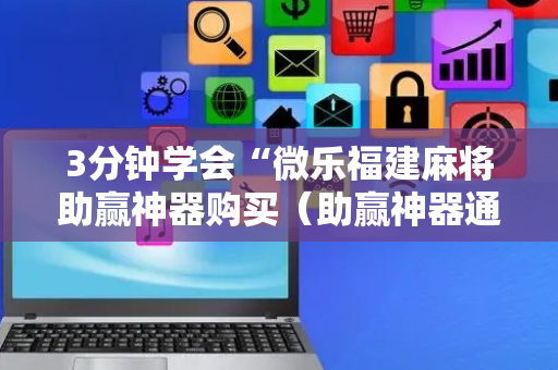 3分钟学会“微乐福建麻将助赢神器购买（助赢神器通用版）
