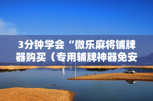 3分钟学会“微乐麻将铺牌器购买（专用辅牌神器免安装）