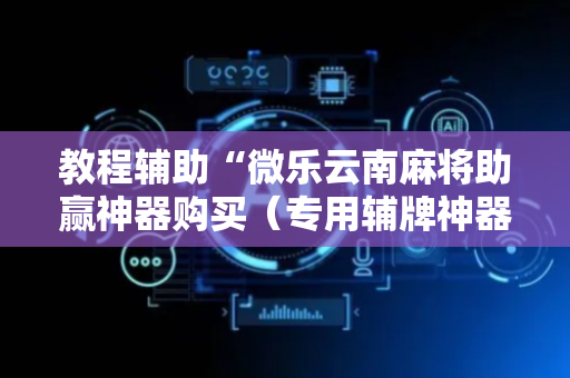 教程辅助“微乐云南麻将助赢神器购买（专用辅牌神器免安装）