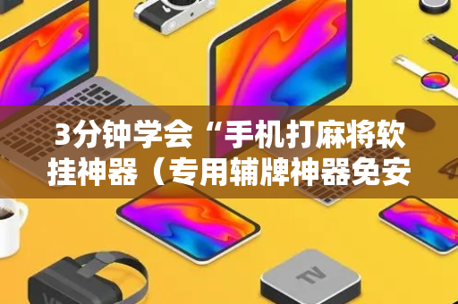 3分钟学会“手机打麻将软挂神器（专用辅牌神器免安装）
