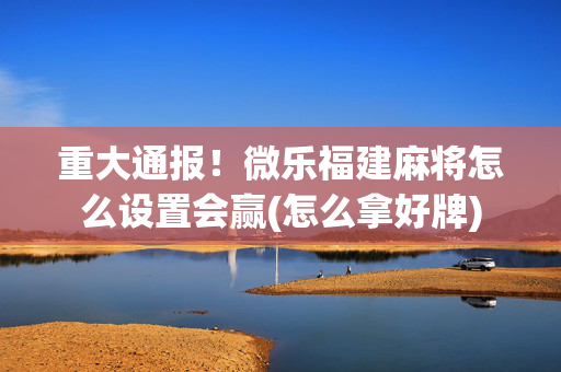 重大通报！微乐福建麻将怎么设置会赢(怎么拿好牌)