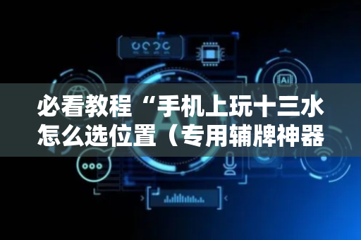 必看教程“手机上玩十三水怎么选位置（专用辅牌神器免安装）