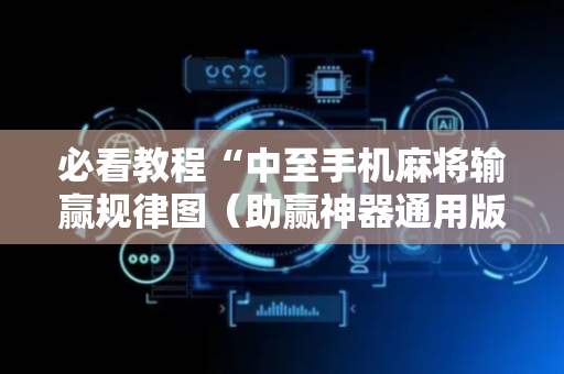 必看教程“中至手机麻将输赢规律图（助赢神器通用版）