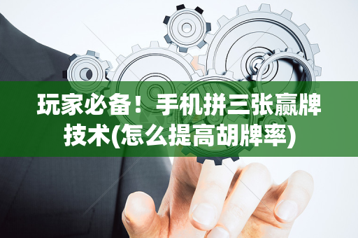 玩家必备！手机拼三张赢牌技术(怎么提高胡牌率)