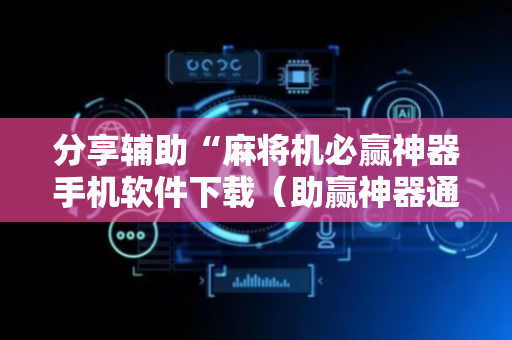 分享辅助“麻将机必赢神器手机软件下载（助赢神器通用版）