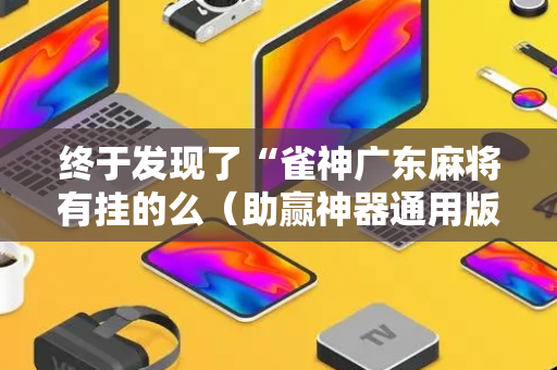 终于发现了“雀神广东麻将有挂的么（助赢神器通用版）