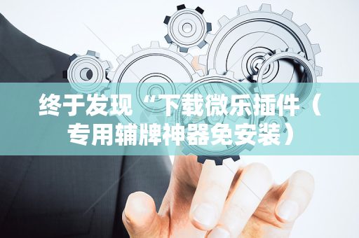 终于发现“下载微乐插件（专用辅牌神器免安装）