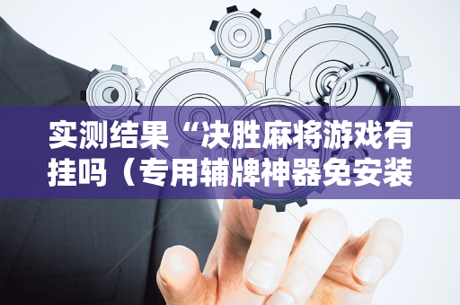 实测结果“决胜麻将游戏有挂吗（专用辅牌神器免安装）