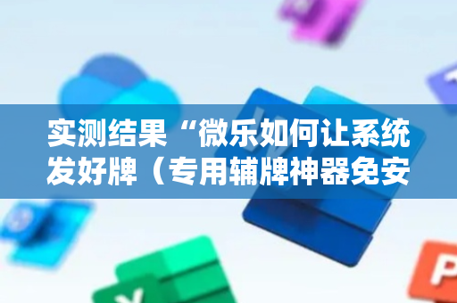 实测结果“微乐如何让系统发好牌（专用辅牌神器免安装）