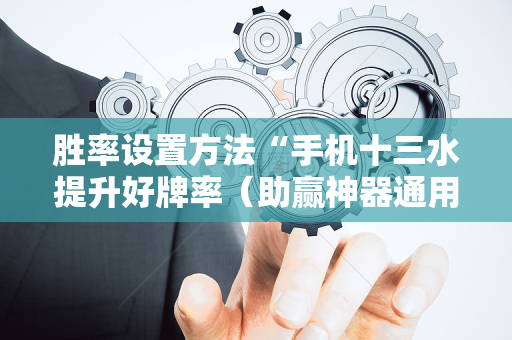 胜率设置方法“手机十三水提升好牌率（助赢神器通用版）
