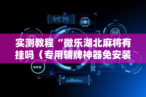 实测教程“微乐湖北麻将有挂吗（专用辅牌神器免安装）