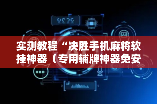 实测教程“决胜手机麻将软挂神器（专用辅牌神器免安装）