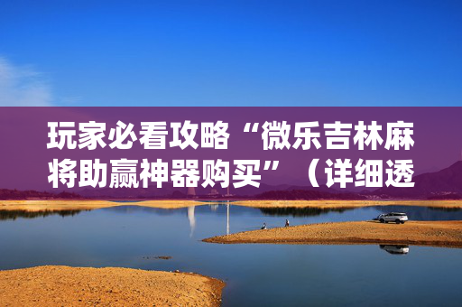 玩家必看攻略“微乐吉林麻将助赢神器购买”（详细透视教程）-哔哩哔哩