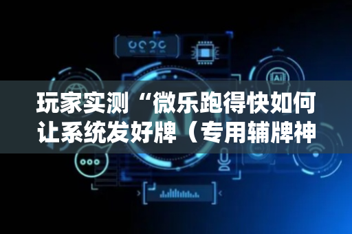玩家实测“微乐跑得快如何让系统发好牌（专用辅牌神器免安装）