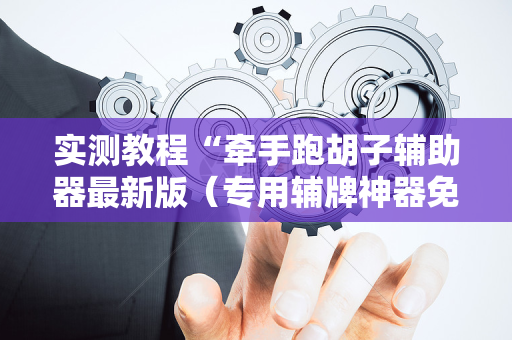 实测教程“牵手跑胡子辅助器最新版（专用辅牌神器免安装）