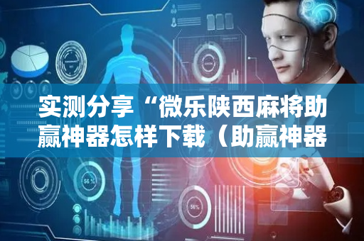 实测分享“微乐陕西麻将助赢神器怎样下载（助赢神器通用版）