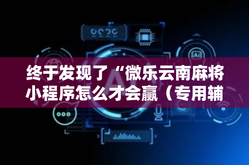 终于发现了“微乐云南麻将小程序怎么才会赢（专用辅牌神器免安装）