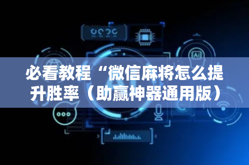 必看教程“微信麻将怎么提升胜率（助赢神器通用版）