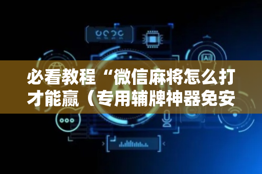 必看教程“微信麻将怎么打才能赢（专用辅牌神器免安装）
