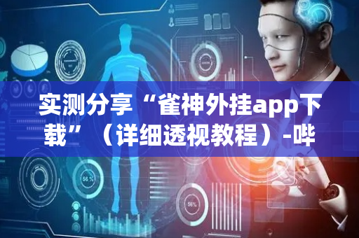 实测分享“雀神外挂app下载”（详细透视教程）-哔哩哔哩