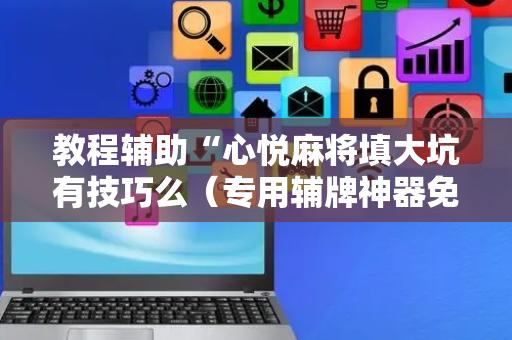 教程辅助“心悦麻将填大坑有技巧么（专用辅牌神器免安装）