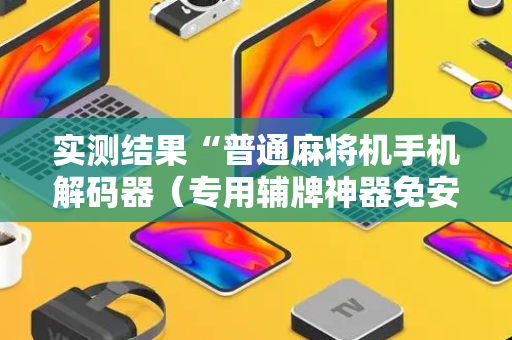 实测结果“普通麻将机手机解码器（专用辅牌神器免安装）