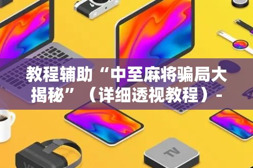 教程辅助“中至麻将骗局大揭秘”（详细透视教程）-哔哩哔哩