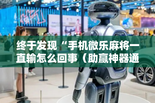 终于发现“手机微乐麻将一直输怎么回事（助赢神器通用版）