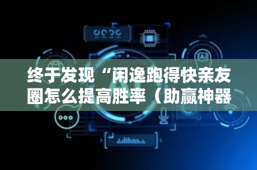 终于发现“闲逸跑得快亲友圈怎么提高胜率（助赢神器通用版）