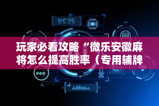 玩家必看攻略“微乐安徽麻将怎么提高胜率（专用辅牌神器免安装）