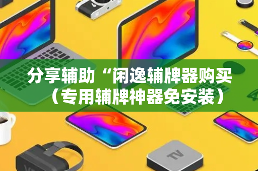 分享辅助“闲逸辅牌器购买（专用辅牌神器免安装）