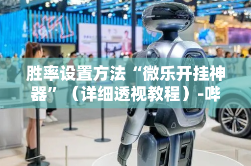 胜率设置方法“微乐开挂神器”（详细透视教程）-哔哩哔哩