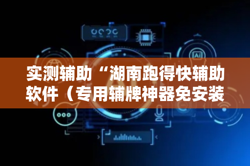 实测辅助“湖南跑得快辅助软件（专用辅牌神器免安装）