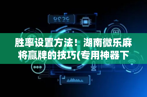 胜率设置方法！湖南微乐麻将赢牌的技巧(专用神器下载)