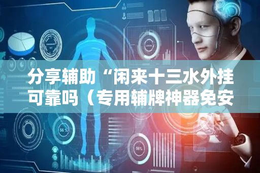 分享辅助“闲来十三水外挂可靠吗（专用辅牌神器免安装）