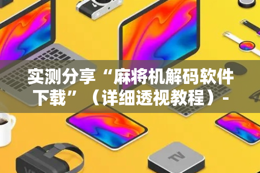 实测分享“麻将机解码软件下载”（详细透视教程）-哔哩哔哩