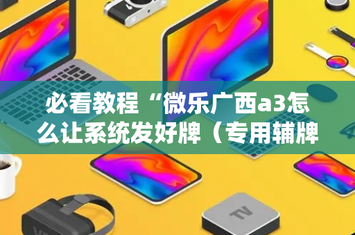 必看教程“微乐广西a3怎么让系统发好牌（专用辅牌神器免安装）