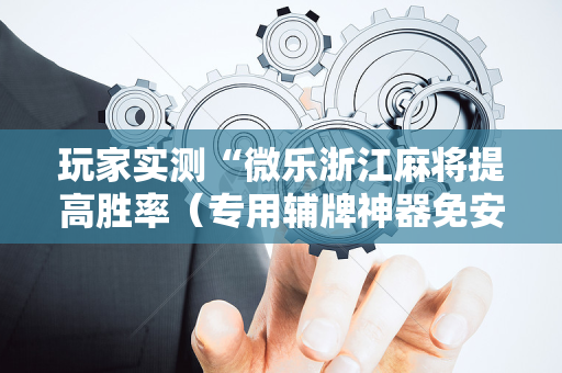 玩家实测“微乐浙江麻将提高胜率（专用辅牌神器免安装）