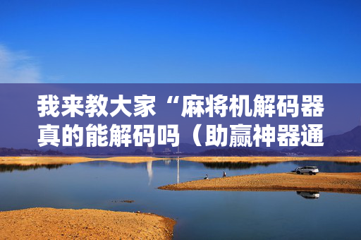 我来教大家“麻将机解码器真的能解码吗（助赢神器通用版）