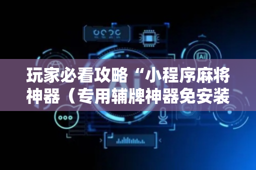 玩家必看攻略“小程序麻将神器（专用辅牌神器免安装）