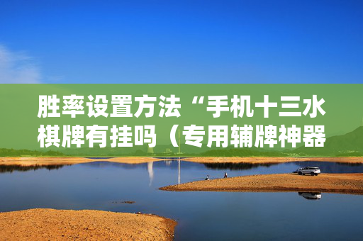胜率设置方法“手机十三水棋牌有挂吗（专用辅牌神器免安装）