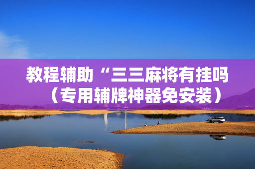 教程辅助“三三麻将有挂吗（专用辅牌神器免安装）