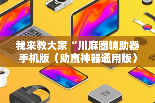 我来教大家“川麻圈辅助器手机版（助赢神器通用版）