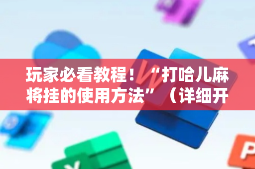 玩家必看教程！“打哈儿麻将挂的使用方法”（详细开挂教程）-哔哩哔哩