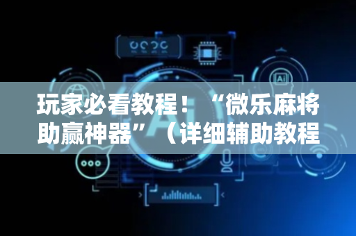 玩家必看教程！“微乐麻将助赢神器”（详细辅助教程）-哔哩哔哩