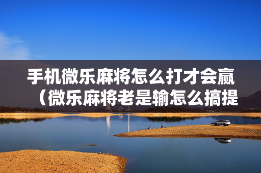手机微乐麻将怎么打才会赢（微乐麻将老是输怎么搞提高胜率）