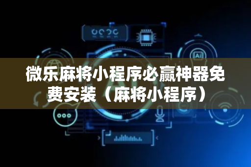 微乐麻将小程序必赢神器免费安装（麻将小程序）